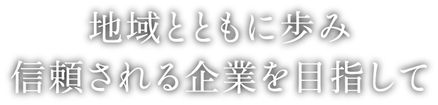 地域とともに歩み信頼される企業を目指して